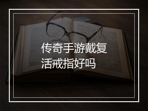 传奇手游戴复活戒指好吗