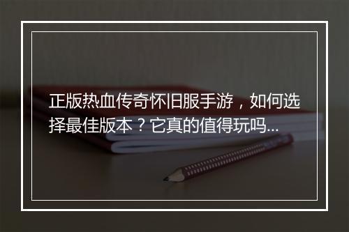 正版热血传奇怀旧服手游，如何选择最佳版本？它真的值得玩吗？
