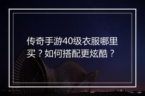 传奇手游40级衣服哪里买？如何搭配更炫酷？