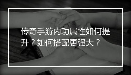 传奇手游内功属性如何提升？如何搭配更强大？