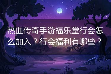 热血传奇手游福乐堂行会怎么加入？行会福利有哪些？