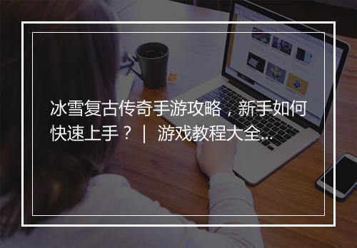 冰雪复古传奇手游攻略，新手如何快速上手？｜ 游戏教程大全揭秘