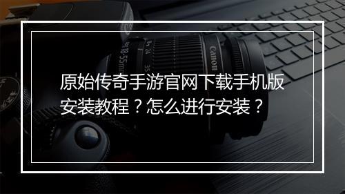 原始传奇手游官网下载手机版安装教程？怎么进行安装？