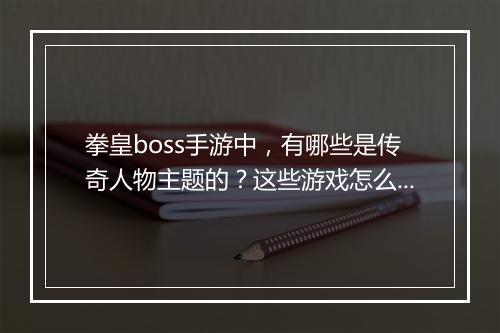 拳皇boss手游中，有哪些是传奇人物主题的？这些游戏怎么玩？