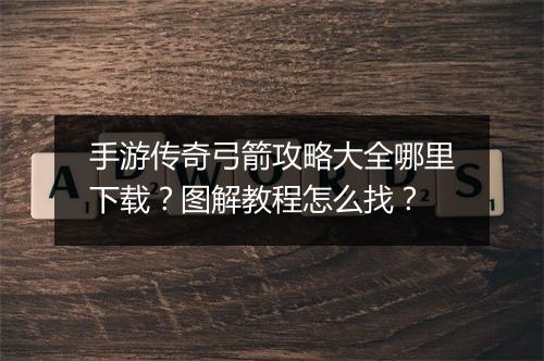 手游传奇弓箭攻略大全哪里下载？图解教程怎么找？