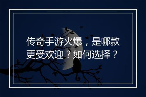 传奇手游火爆，是哪款更受欢迎？如何选择？