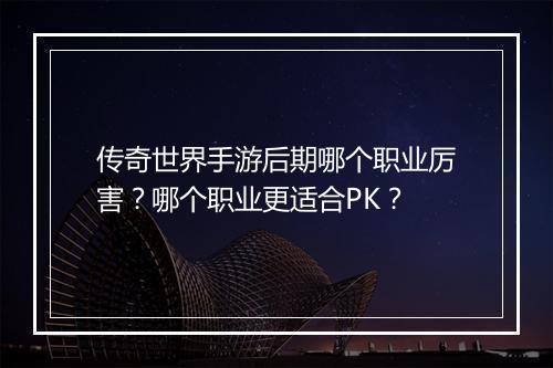 传奇世界手游后期哪个职业厉害？哪个职业更适合PK？