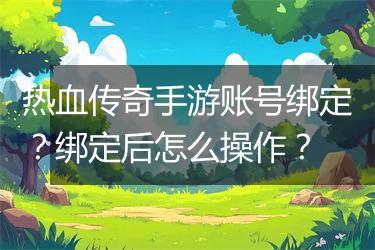热血传奇手游账号绑定？绑定后怎么操作？