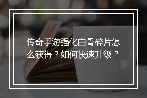 传奇手游强化白骨碎片怎么获得？如何快速升级？