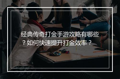 经典传奇打金手游攻略有哪些？如何快速提升打金效率？