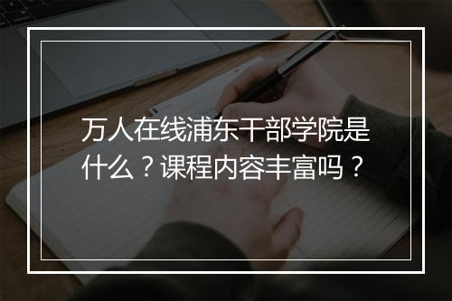 万人在线浦东干部学院是什么？课程内容丰富吗？