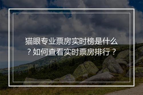 猫眼专业票房实时榜是什么？如何查看实时票房排行？