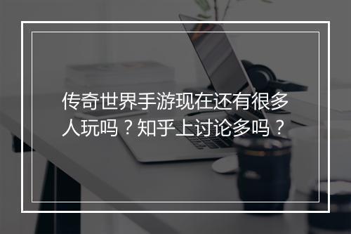 传奇世界手游现在还有很多人玩吗?知乎上讨论多吗?