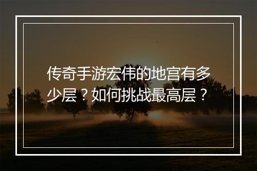 传奇手游宏伟的地宫有多少层？如何挑战最高层？