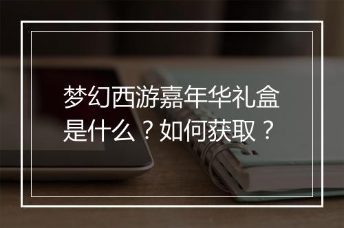 梦幻西游嘉年华礼盒是什么？如何获取？