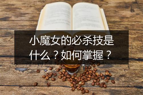 小魔女的必杀技是什么？如何掌握？