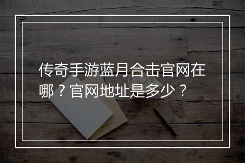 传奇手游蓝月合击官网在哪？官网地址是多少？