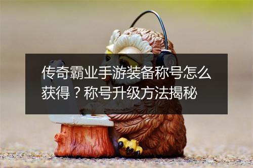传奇霸业手游装备称号怎么获得？称号升级方法揭秘