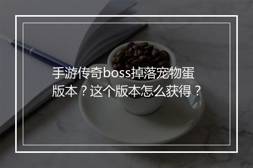 手游传奇boss掉落宠物蛋版本？这个版本怎么获得？
