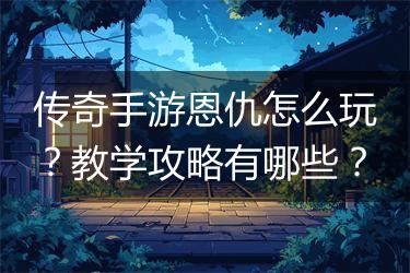 传奇手游恩仇怎么玩？教学攻略有哪些？