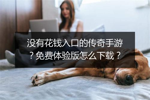 没有花钱入口的传奇手游？免费体验版怎么下载？
