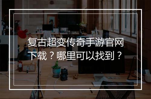复古超变传奇手游官网下载？哪里可以找到？