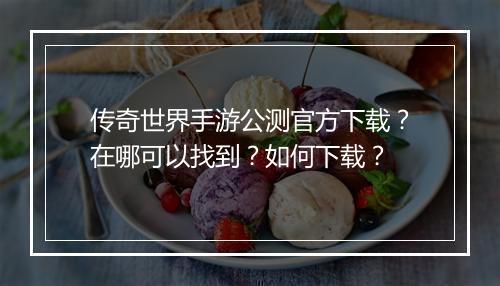 传奇世界手游公测官方下载？在哪可以找到？如何下载？