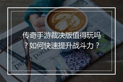传奇手游裁决版值得玩吗？如何快速提升战斗力？