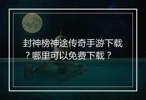 封神榜神途传奇手游下载？哪里可以免费下载？