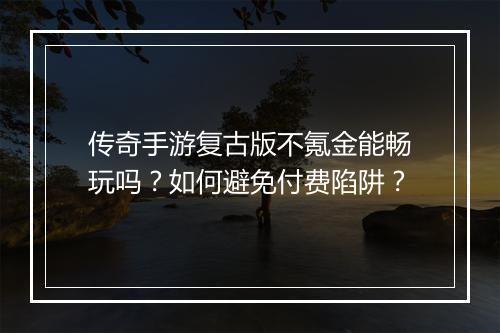 传奇手游复古版不氪金能畅玩吗？如何避免付费陷阱？
