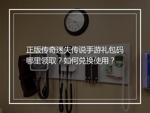 正版传奇迷失传说手游礼包码哪里领取？如何兑换使用？