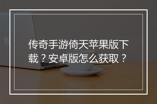 传奇手游倚天苹果版下载？安卓版怎么获取？