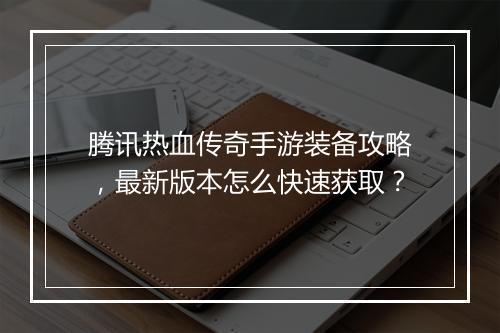 腾讯热血传奇手游装备攻略，最新版本怎么快速获取？
