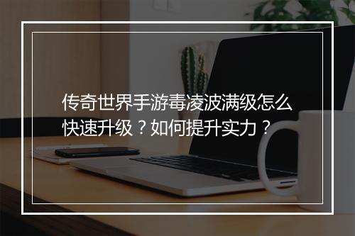传奇世界手游毒凌波满级怎么快速升级？如何提升实力？