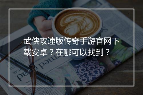 武侠攻速版传奇手游官网下载安卓？在哪可以找到？
