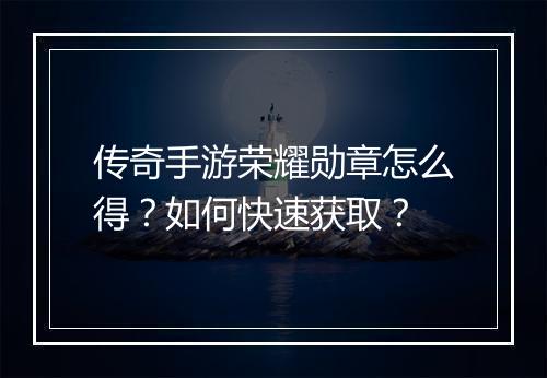 传奇手游荣耀勋章怎么得？如何快速获取？