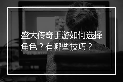 盛大传奇手游如何选择角色？有哪些技巧？