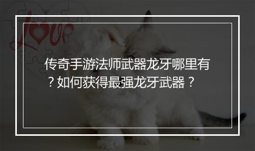 传奇手游法师武器龙牙哪里有？如何获得最强龙牙武器？