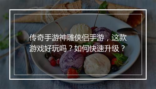传奇手游神雕侠侣手游，这款游戏好玩吗？如何快速升级？