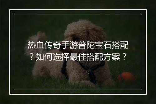 热血传奇手游普陀宝石搭配？如何选择最佳搭配方案？