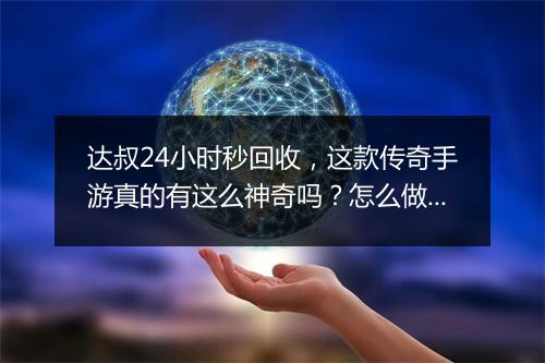 达叔24小时秒回收，这款传奇手游真的有这么神奇吗？怎么做到的？