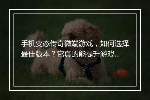 手机变态传奇微端游戏，如何选择最佳版本？它真的能提升游戏体验吗？