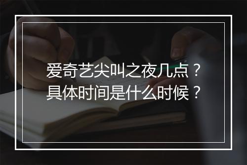 爱奇艺尖叫之夜几点？具体时间是什么时候？