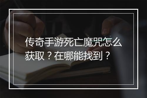 传奇手游死亡魔咒怎么获取？在哪能找到？