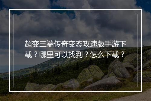 超变三端传奇变态攻速版手游下载？哪里可以找到？怎么下载？