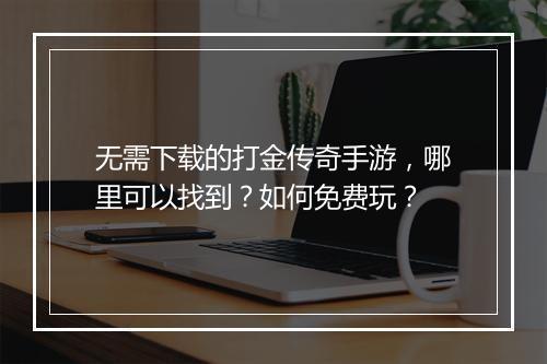 无需下载的打金传奇手游，哪里可以找到？如何免费玩？