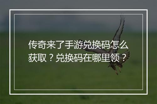 传奇来了手游兑换码怎么获取？兑换码在哪里领？