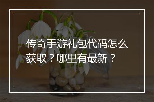 传奇手游礼包代码怎么获取？哪里有最新？
