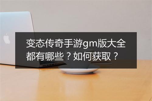 变态传奇手游gm版大全都有哪些？如何获取？