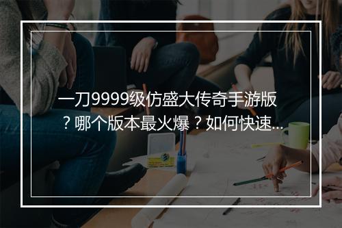 一刀9999级仿盛大传奇手游版？哪个版本最火爆？如何快速升级？